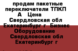 продам пакетные переключатели ТПКП-25А › Цена ­ 350 - Свердловская обл., Екатеринбург г. Бизнес » Оборудование   . Свердловская обл.,Екатеринбург г.